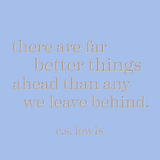 There are far better things ahead than any we leave behind. -C.S. Lewis