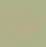 There are far better things ahead than any we leave behind. -C.S. Lewis