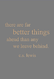 there are far better things ahead than any we leave behind. c.s. lewis
