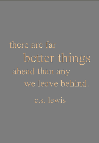there are far better things ahead than any we leave behind. c.s. lewis