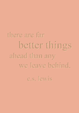 there are far better things ahead than any we leave behind. c.s. lewis