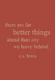 there are far better things ahead than any we leave behind. c.s. lewis