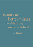 there are far better things ahead than any we leave behind. c.s. lewis