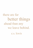 there are far better things ahead than any we leave behind. c.s. lewis