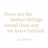 There are far better things ahead than any we leave behind. -C.S. Lewis
