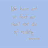 We have art so that we shall not die of reality. - Nietzsche