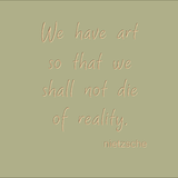 We have art so that we shall not die of reality. - Nietzsche