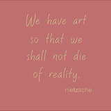 We have art so that we shall not die of reality. - Nietzsche