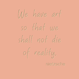 We have art so that we shall not die of reality. - Nietzsche