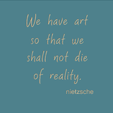 We have art so that we shall not die of reality. - Nietzsche